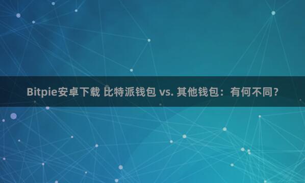 Bitpie安卓下载 比特派钱包 vs. 其他钱包：有何不同？